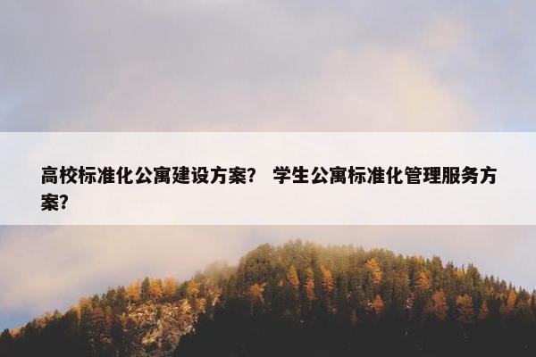 高校标准化公寓建设方案？ 学生公寓标准化管理服务方案？