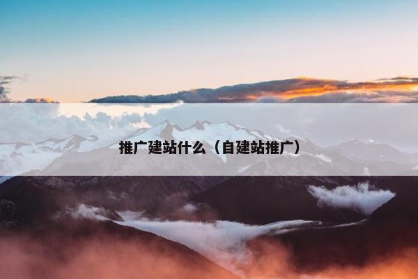 推广建站什么（自建站推广）