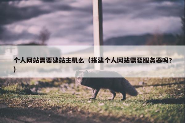 个人网站需要建站主机么（搭建个人网站需要服务器吗?）
