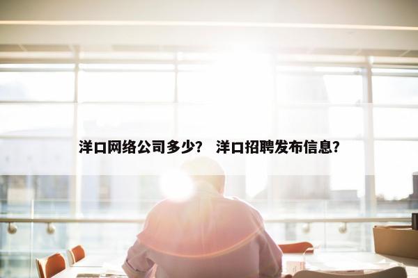 洋口网络公司多少？ 洋口招聘发布信息？