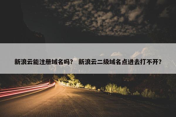 新浪云能注册域名吗？ 新浪云二级域名点进去打不开？