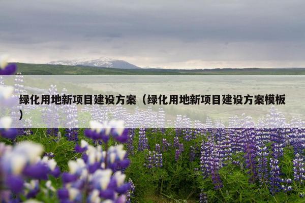 绿化用地新项目建设方案（绿化用地新项目建设方案模板）