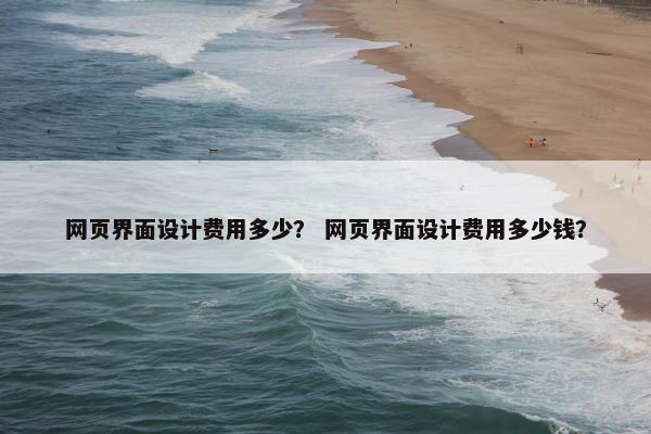 网页界面设计费用多少？ 网页界面设计费用多少钱？