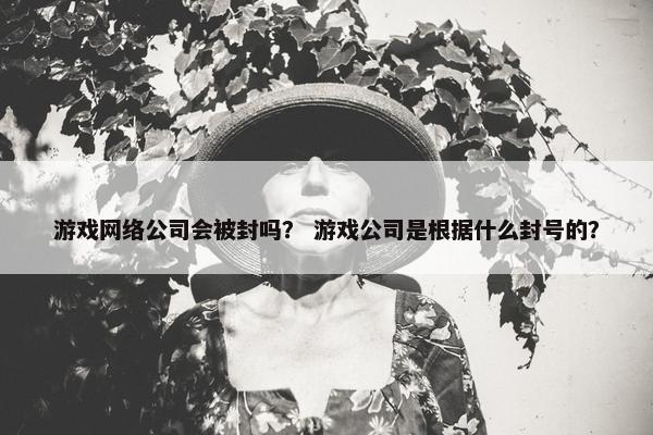 游戏网络公司会被封吗？ 游戏公司是根据什么封号的？