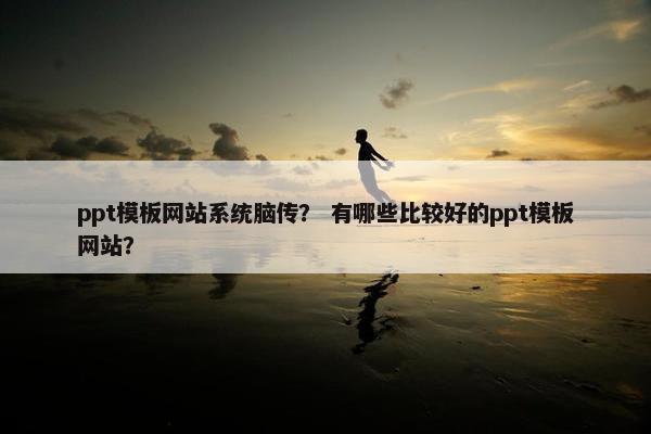 ppt模板网站系统脑传？ 有哪些比较好的ppt模板网站？