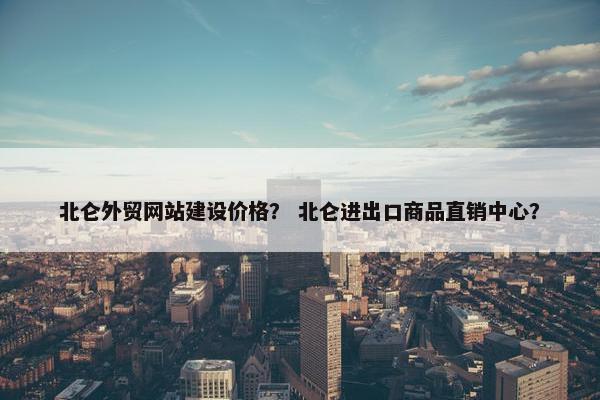 北仑外贸网站建设价格？ 北仑进出口商品直销中心？