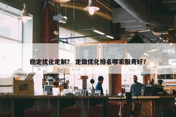 稳定优化定制？ 定做优化排名哪家服务好？