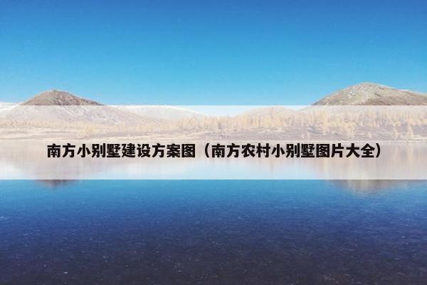 南方小别墅建设方案图（南方农村小别墅图片大全）