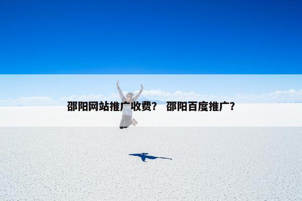 邵阳网站推广收费？ 邵阳百度推广？