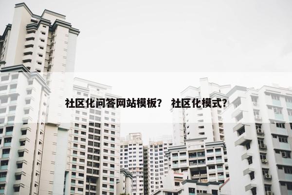 社区化问答网站模板？ 社区化模式？