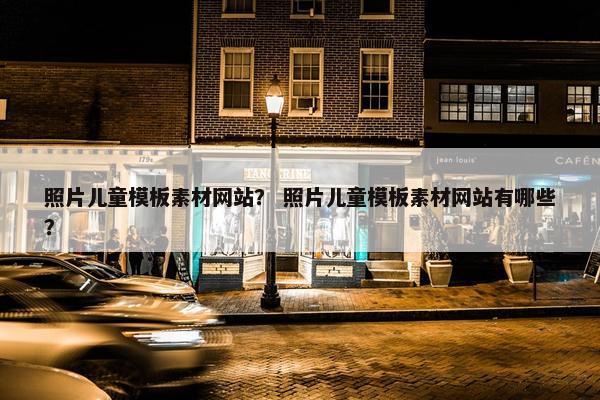 照片儿童模板素材网站？ 照片儿童模板素材网站有哪些？