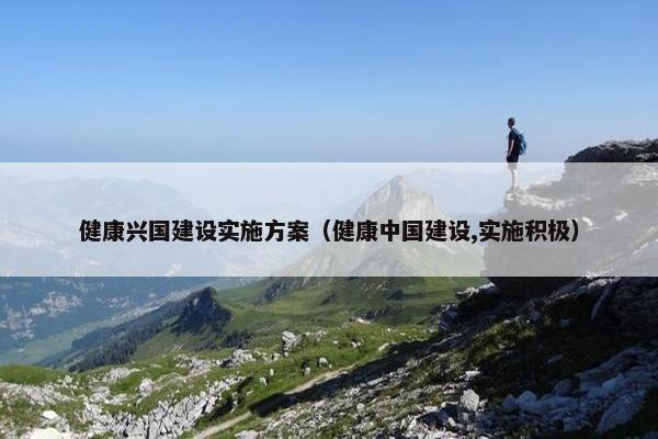 健康兴国建设实施方案（健康中国建设,实施积极）