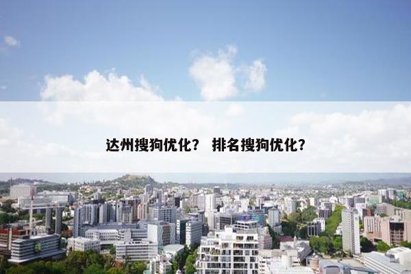 达州搜狗优化？ 排名搜狗优化？