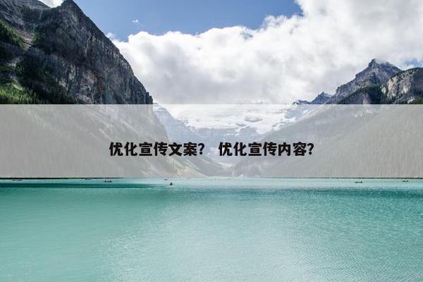 优化宣传文案？ 优化宣传内容？
