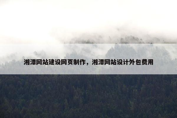 湘潭网站建设网页制作，湘潭网站设计外包费用