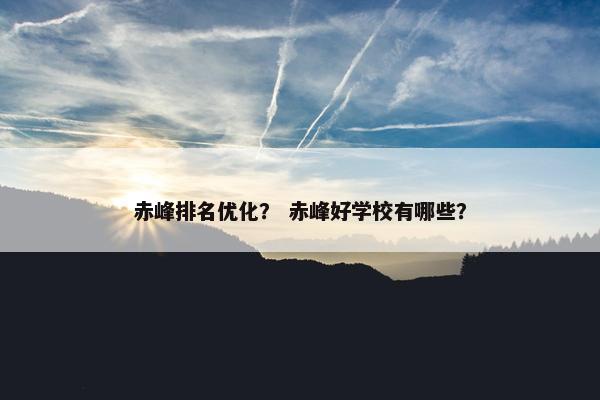 赤峰排名优化？ 赤峰好学校有哪些？