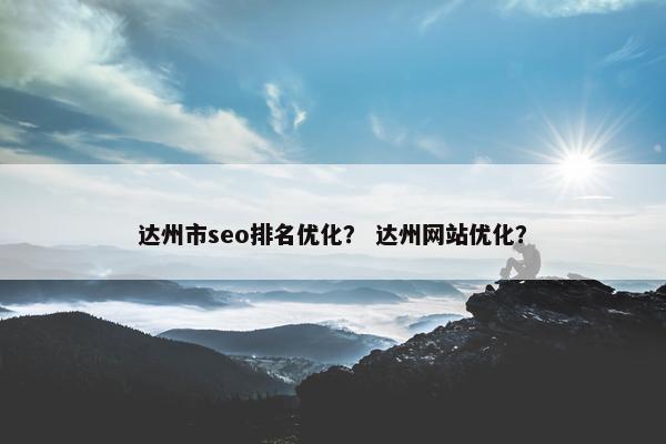 达州市seo排名优化？ 达州网站优化？