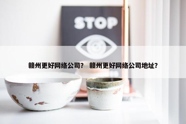 赣州更好网络公司？ 赣州更好网络公司地址？