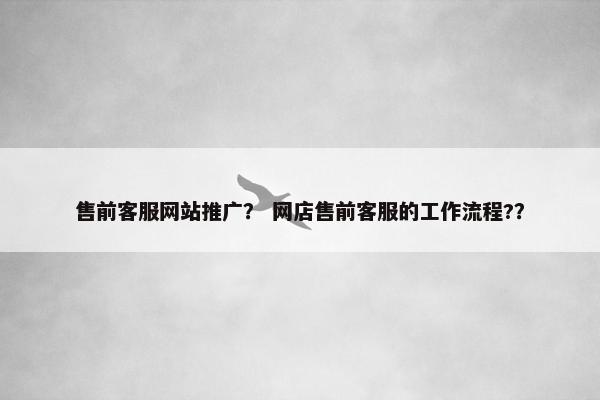 售前客服网站推广？ 网店售前客服的工作流程?？