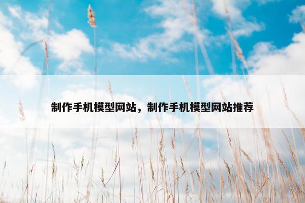 制作手机模型网站，制作手机模型网站推荐