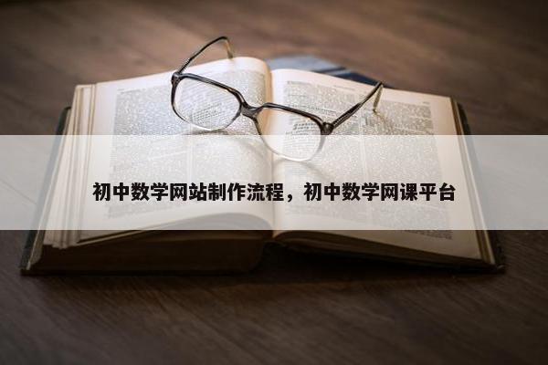 初中数学网站制作流程，初中数学网课平台