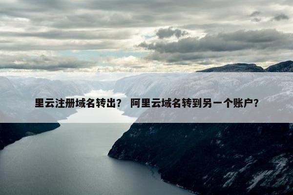 里云注册域名转出？ 阿里云域名转到另一个账户？