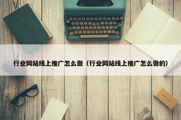 行业网站线上推广怎么做（行业网站线上推广怎么做的）