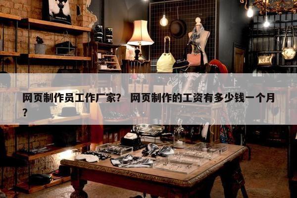 网页制作员工作厂家？ 网页制作的工资有多少钱一个月？