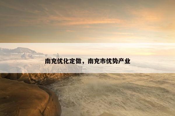 南充优化定做，南充市优势产业