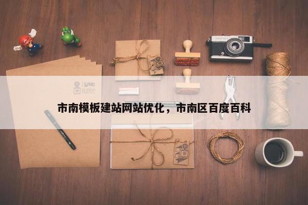 市南模板建站网站优化，市南区百度百科