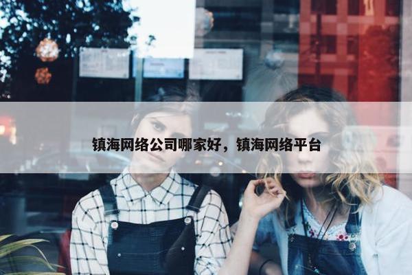 镇海网络公司哪家好，镇海网络平台