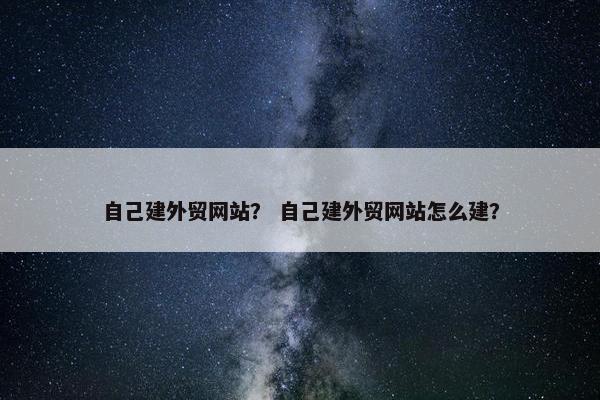 自己建外贸网站？ 自己建外贸网站怎么建？