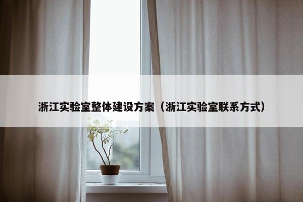 浙江实验室整体建设方案（浙江实验室联系方式）