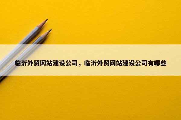 临沂外贸网站建设公司，临沂外贸网站建设公司有哪些