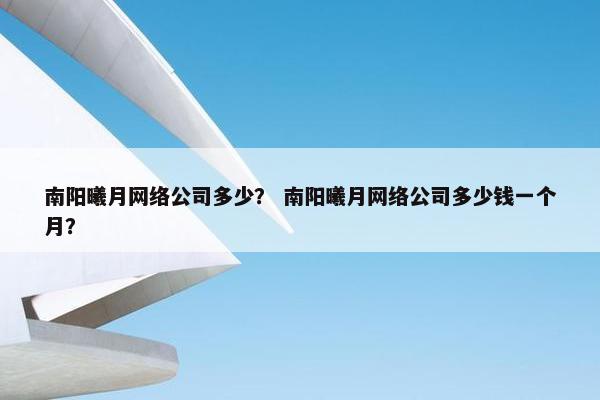 南阳曦月网络公司多少？ 南阳曦月网络公司多少钱一个月？