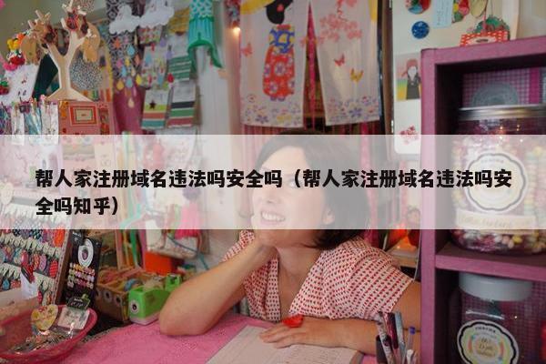 帮人家注册域名违法吗安全吗（帮人家注册域名违法吗安全吗知乎）
