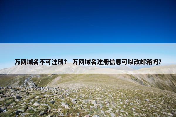万网域名不可注册？ 万网域名注册信息可以改邮箱吗？