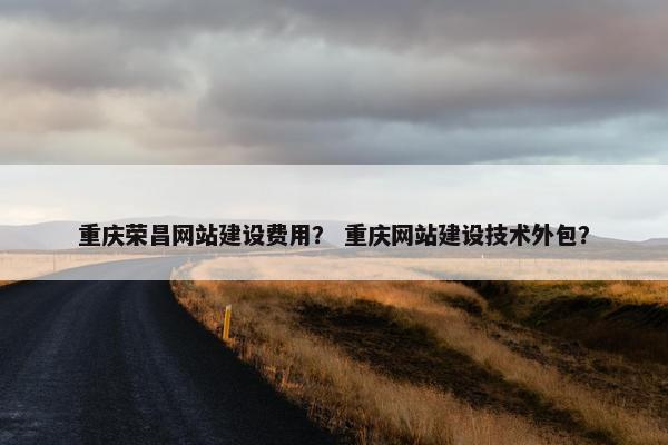 重庆荣昌网站建设费用？ 重庆网站建设技术外包？