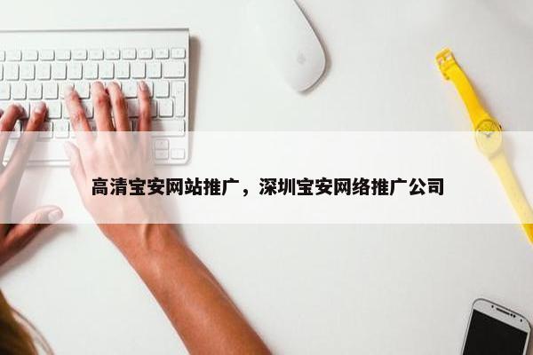 高清宝安网站推广，深圳宝安网络推广公司