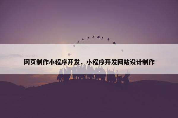 网页制作小程序开发，小程序开发网站设计制作