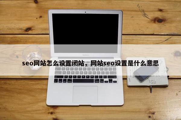 seo网站怎么设置闭站，网站seo设置是什么意思