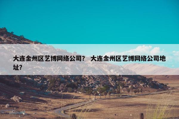 大连金州区艺博网络公司？ 大连金州区艺博网络公司地址？