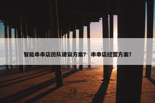 智能串串店团队建设方案？ 串串店经营方案？