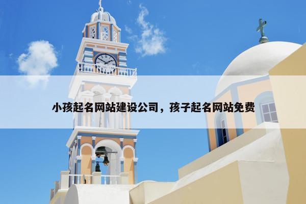 小孩起名网站建设公司，孩子起名网站免费