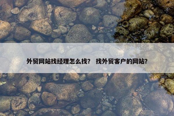外贸网站找经理怎么找？ 找外贸客户的网站？