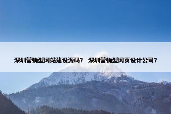深圳营销型网站建设源码？ 深圳营销型网页设计公司？
