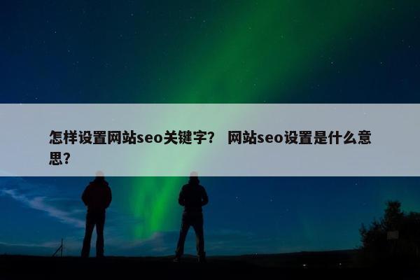 怎样设置网站seo关键字？ 网站seo设置是什么意思？