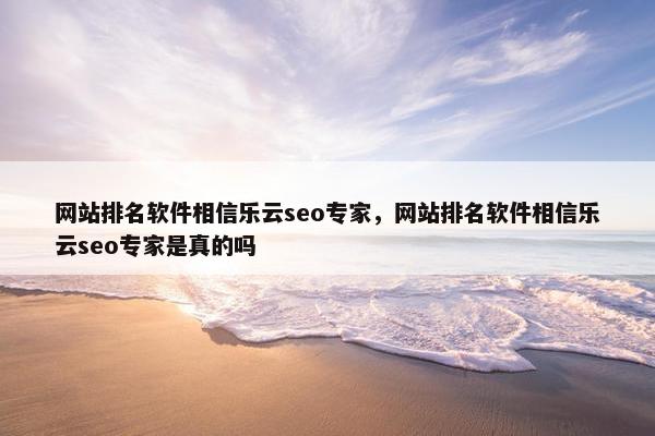 网站排名软件相信乐云seo专家，网站排名软件相信乐云seo专家是真的吗