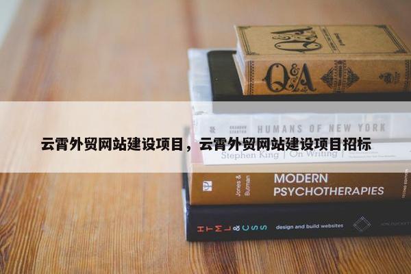 云霄外贸网站建设项目，云霄外贸网站建设项目招标