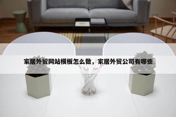 家居外贸网站模板怎么做，家居外贸公司有哪些